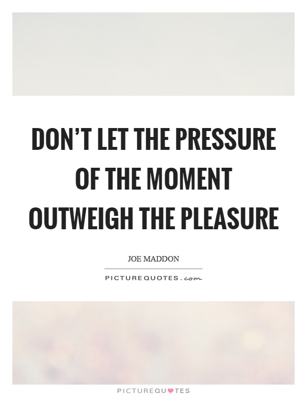 Don't let the pressure of the moment outweigh the pleasure Picture Quote #1