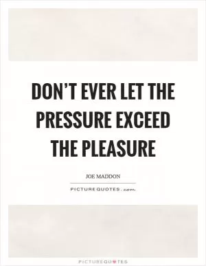 Don’t ever let the pressure exceed the pleasure Picture Quote #1