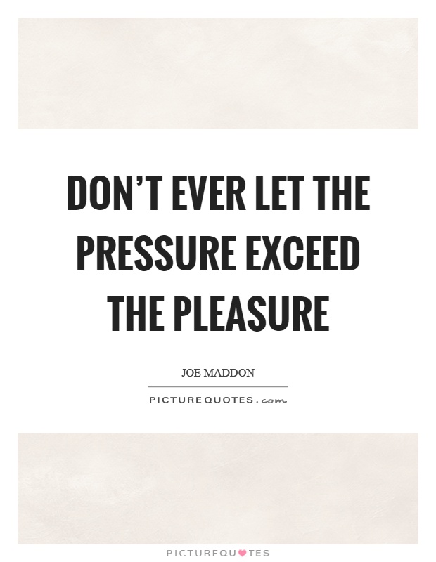 Don't ever let the pressure exceed the pleasure Picture Quote #1