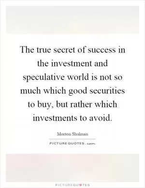 The true secret of success in the investment and speculative world is not so much which good securities to buy, but rather which investments to avoid Picture Quote #1
