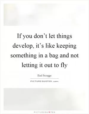 If you don’t let things develop, it’s like keeping something in a bag and not letting it out to fly Picture Quote #1