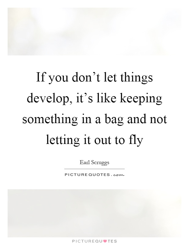 If you don't let things develop, it's like keeping something in a bag and not letting it out to fly Picture Quote #1