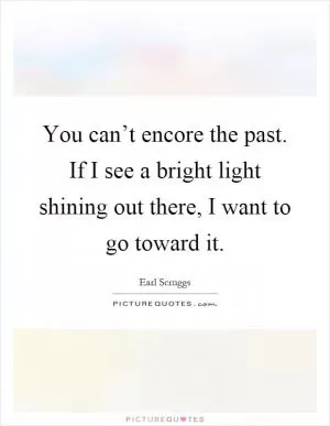 You can’t encore the past. If I see a bright light shining out there, I want to go toward it Picture Quote #1