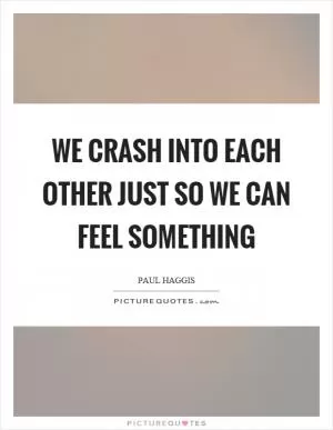 We crash into each other just so we can feel something Picture Quote #1