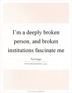 I’m a deeply broken person, and broken institutions fascinate me Picture Quote #1