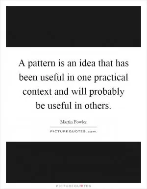 A pattern is an idea that has been useful in one practical context and will probably be useful in others Picture Quote #1