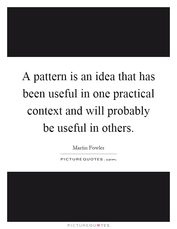 A pattern is an idea that has been useful in one practical context and will probably be useful in others Picture Quote #1