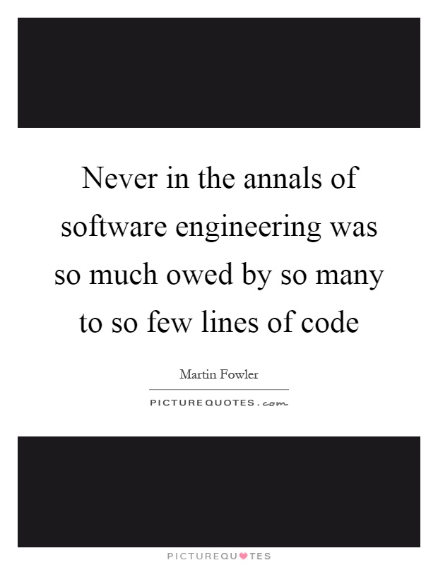 Never in the annals of software engineering was so much owed by so many to so few lines of code Picture Quote #1