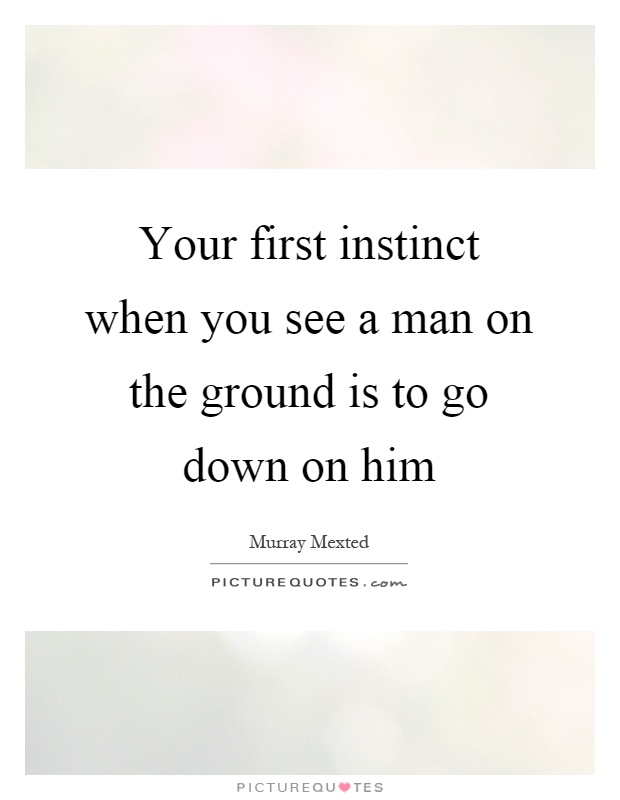 Your first instinct when you see a man on the ground is to go down on him Picture Quote #1