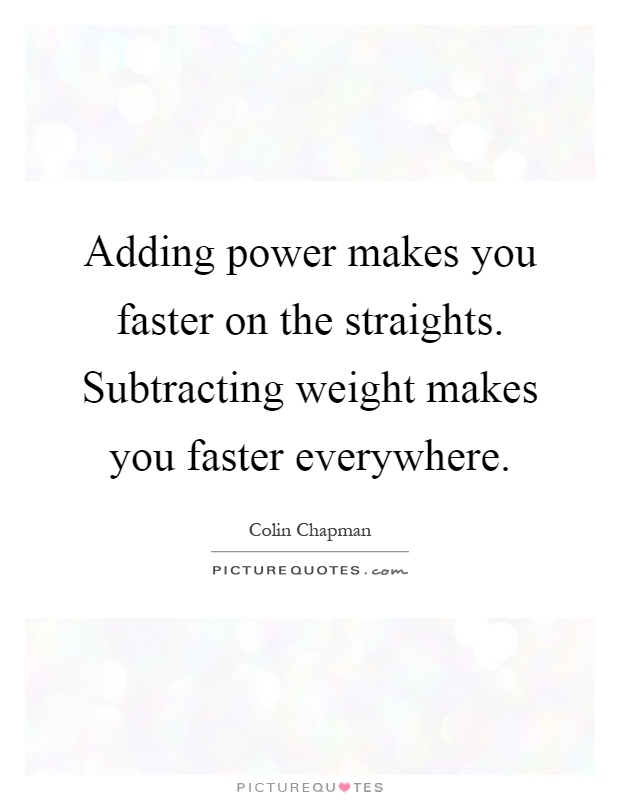 Adding power makes you faster on the straights. Subtracting weight makes you faster everywhere Picture Quote #1