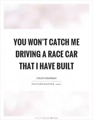 You won’t catch me driving a race car that I have built Picture Quote #1