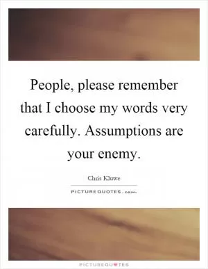 People, please remember that I choose my words very carefully. Assumptions are your enemy Picture Quote #1
