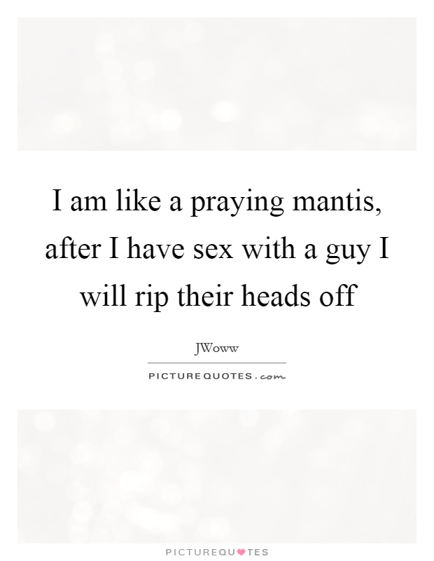 I am like a praying mantis, after I have sex with a guy I will rip their heads off Picture Quote #1