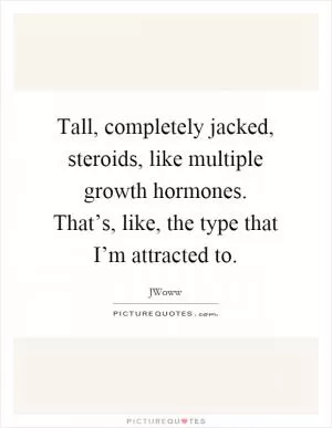 Tall, completely jacked, steroids, like multiple growth hormones. That’s, like, the type that I’m attracted to Picture Quote #1