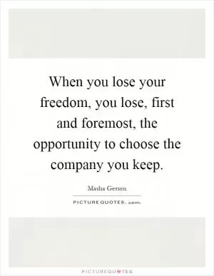 When you lose your freedom, you lose, first and foremost, the opportunity to choose the company you keep Picture Quote #1