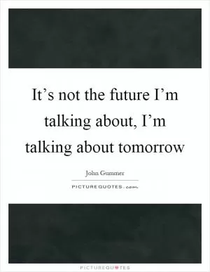 It’s not the future I’m talking about, I’m talking about tomorrow Picture Quote #1