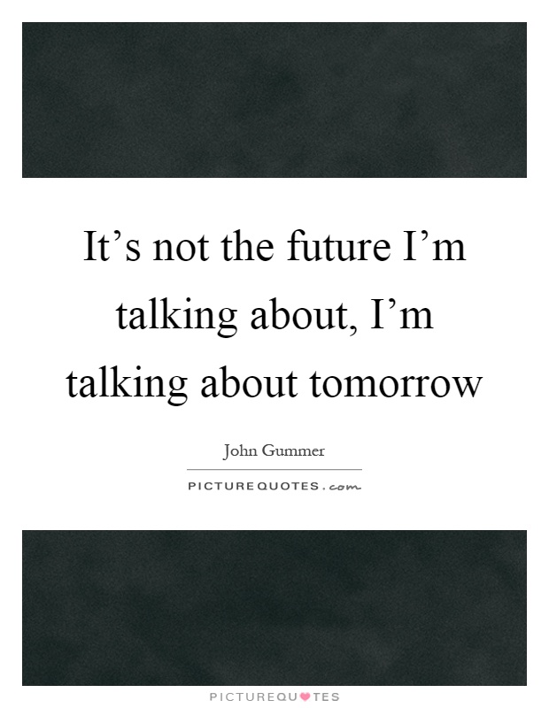 It's not the future I'm talking about, I'm talking about tomorrow Picture Quote #1