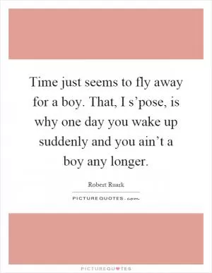 Time just seems to fly away for a boy. That, I s’pose, is why one day you wake up suddenly and you ain’t a boy any longer Picture Quote #1