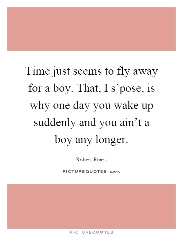 Time just seems to fly away for a boy. That, I s'pose, is why one day you wake up suddenly and you ain't a boy any longer Picture Quote #1