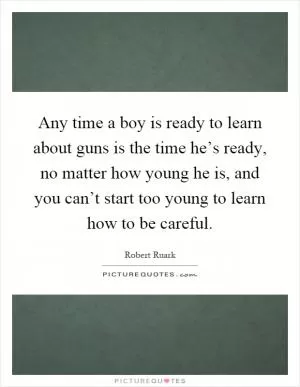Any time a boy is ready to learn about guns is the time he’s ready, no matter how young he is, and you can’t start too young to learn how to be careful Picture Quote #1
