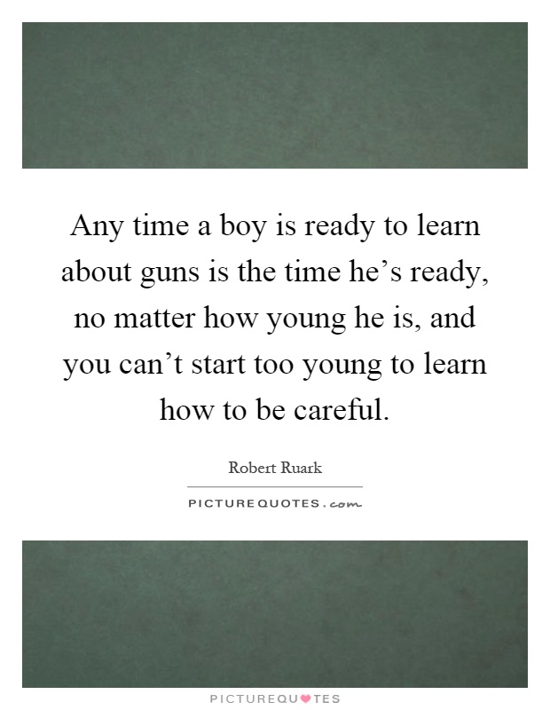 Any time a boy is ready to learn about guns is the time he's ready, no matter how young he is, and you can't start too young to learn how to be careful Picture Quote #1