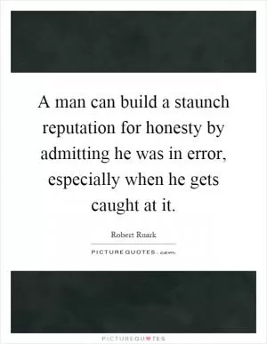 A man can build a staunch reputation for honesty by admitting he was in error, especially when he gets caught at it Picture Quote #1