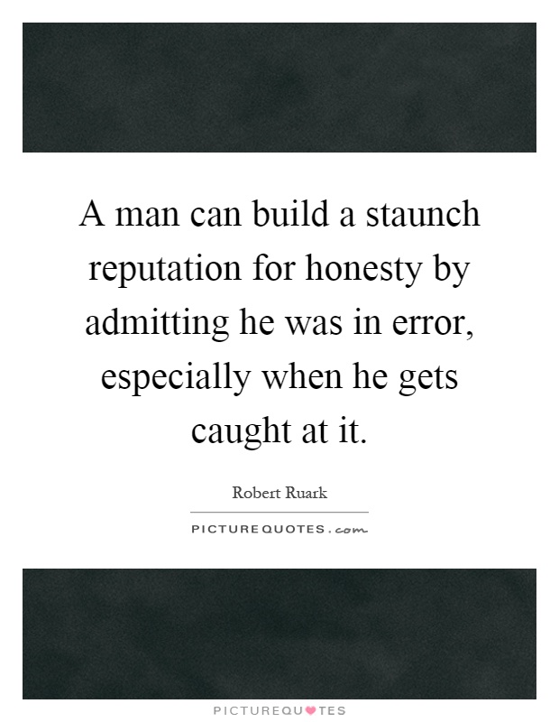 A man can build a staunch reputation for honesty by admitting he was in error, especially when he gets caught at it Picture Quote #1