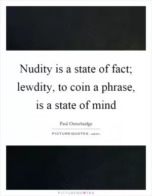 Nudity is a state of fact; lewdity, to coin a phrase, is a state of mind Picture Quote #1