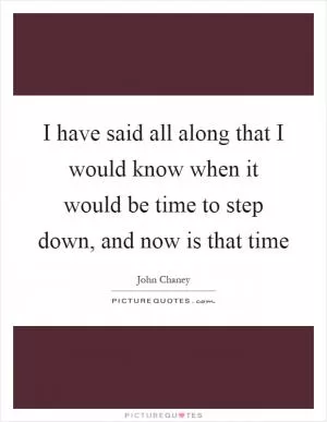 I have said all along that I would know when it would be time to step down, and now is that time Picture Quote #1