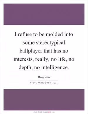 I refuse to be molded into some stereotypical ballplayer that has no interests, really, no life, no depth, no intelligence Picture Quote #1