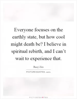 Everyone focuses on the earthly state, but how cool might death be? I believe in spiritual rebirth, and I can’t wait to experience that Picture Quote #1