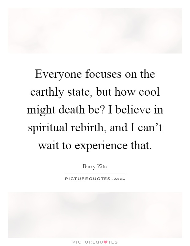 Everyone focuses on the earthly state, but how cool might death be? I believe in spiritual rebirth, and I can't wait to experience that Picture Quote #1