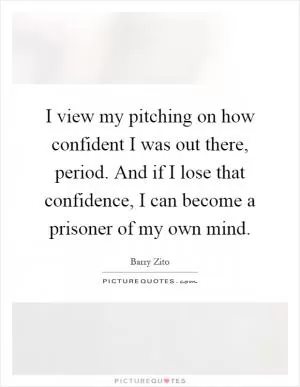 I view my pitching on how confident I was out there, period. And if I lose that confidence, I can become a prisoner of my own mind Picture Quote #1