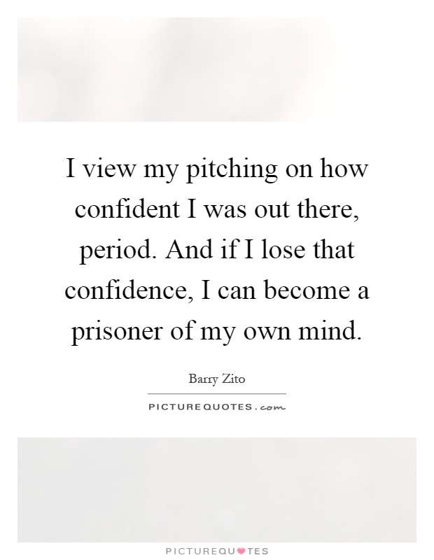 I view my pitching on how confident I was out there, period. And if I lose that confidence, I can become a prisoner of my own mind Picture Quote #1