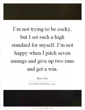 I’m not trying to be cocky, but I set such a high standard for myself. I’m not happy when I pitch seven innings and give up two runs and get a win Picture Quote #1