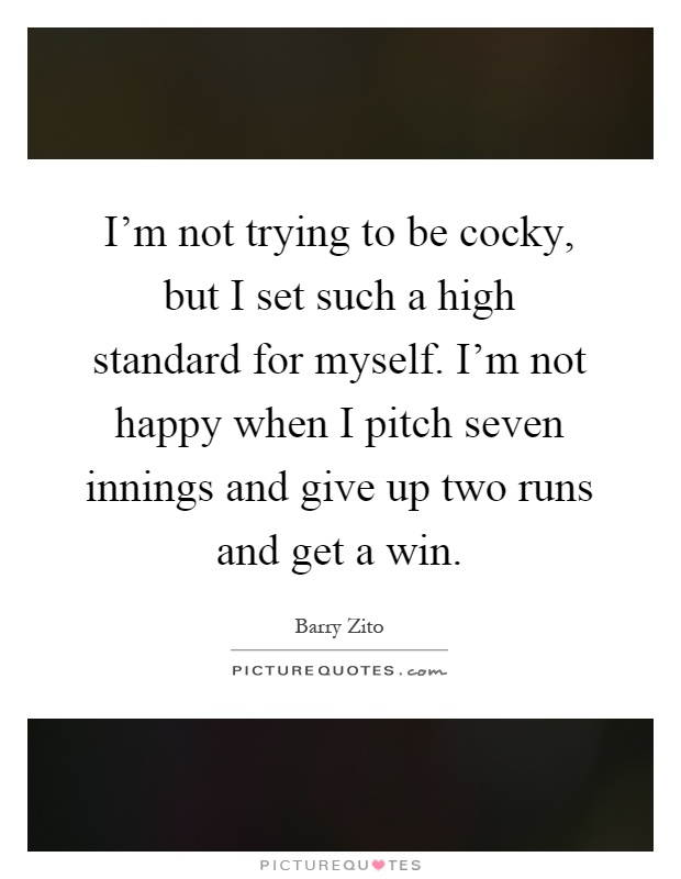 I'm not trying to be cocky, but I set such a high standard for myself. I'm not happy when I pitch seven innings and give up two runs and get a win Picture Quote #1