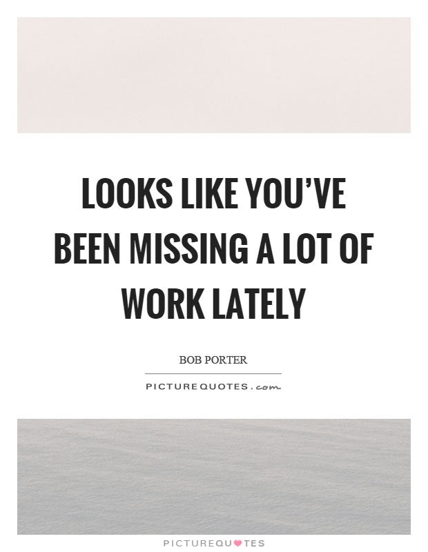 Looks like you've been missing a lot of work lately Picture Quote #1