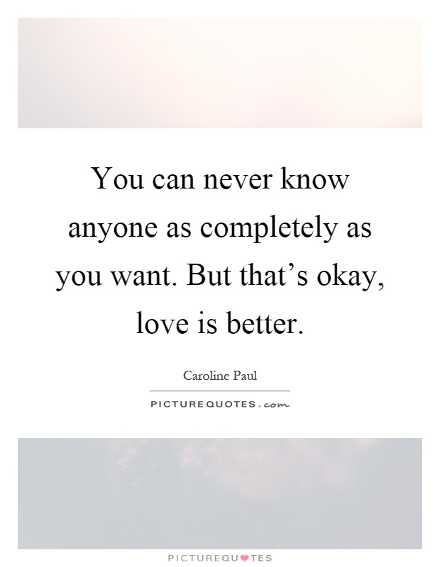 You can never know anyone as completely as you want. But that's okay, love is better Picture Quote #1
