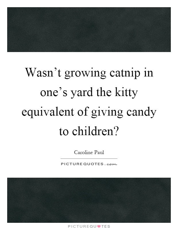 Wasn't growing catnip in one's yard the kitty equivalent of giving candy to children? Picture Quote #1