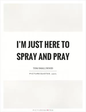 I’m just here to spray and pray Picture Quote #1