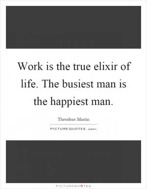 Work is the true elixir of life. The busiest man is the happiest man Picture Quote #1