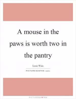 A mouse in the paws is worth two in the pantry Picture Quote #1