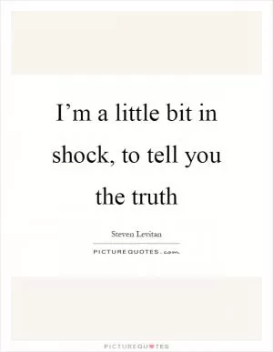 I’m a little bit in shock, to tell you the truth Picture Quote #1