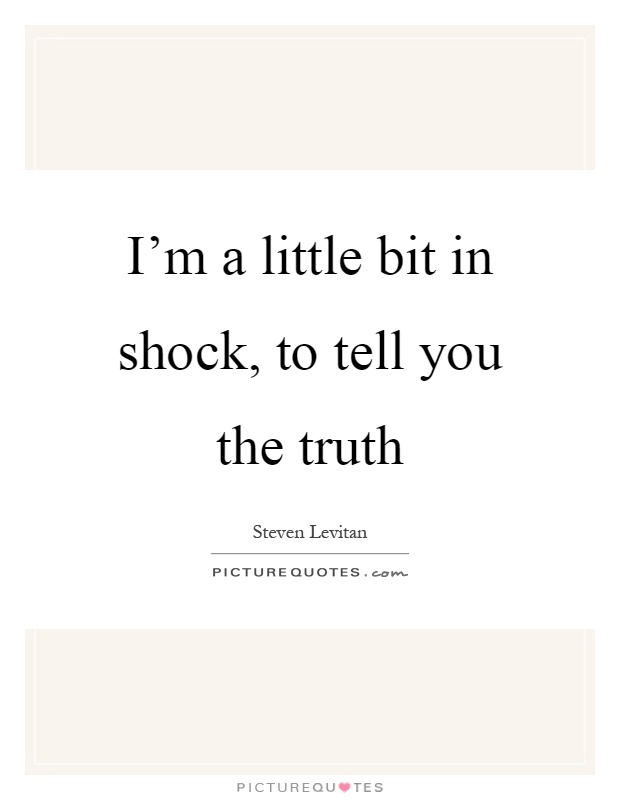 I'm a little bit in shock, to tell you the truth Picture Quote #1