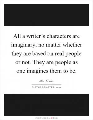 All a writer’s characters are imaginary, no matter whether they are based on real people or not. They are people as one imagines them to be Picture Quote #1