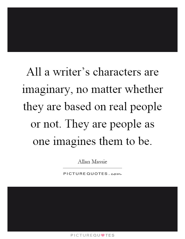 All a writer's characters are imaginary, no matter whether they are based on real people or not. They are people as one imagines them to be Picture Quote #1