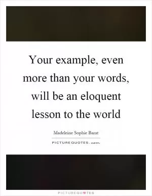 Your example, even more than your words, will be an eloquent lesson to the world Picture Quote #1