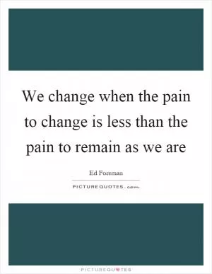 We change when the pain to change is less than the pain to remain as we are Picture Quote #1