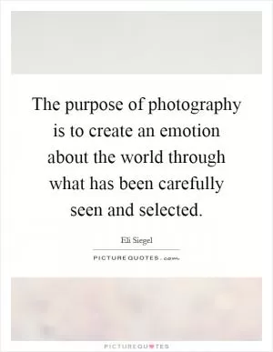 The purpose of photography is to create an emotion about the world through what has been carefully seen and selected Picture Quote #1