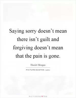 Saying sorry doesn’t mean there isn’t guilt and forgiving doesn’t mean that the pain is gone Picture Quote #1